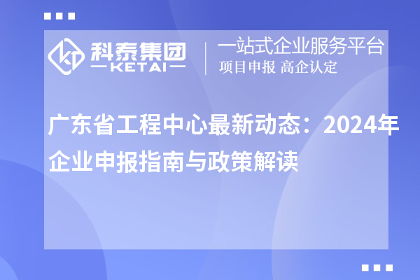 廣東省工程中心最新動(dòng)態(tài)：2024年企業(yè)申報(bào)指南與政策解讀