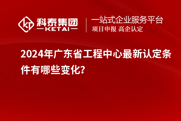 2024年廣東省工程中心最新認(rèn)定條件有哪些變化？