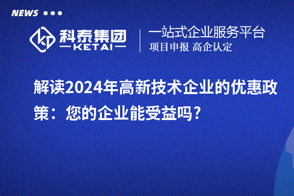 解讀2024年高新技術(shù)企業(yè)的優(yōu)惠政策:您的企業(yè)能受益嗎?