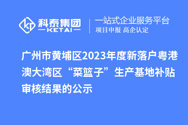 廣州市黃埔區(qū)2023年度新落戶粵港澳大灣區(qū)“菜籃子”生產基地補貼審核結果的公示