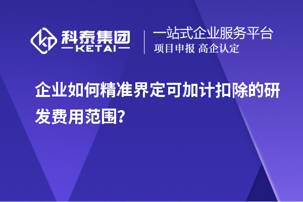 企業(yè)如何精準界定可加計扣除的研發(fā)費用范圍？