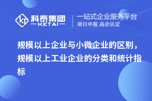 規(guī)模以上企業(yè)與小微企業(yè)的區(qū)別，規(guī)模以上工業(yè)企業(yè)的分類和統(tǒng)計指標