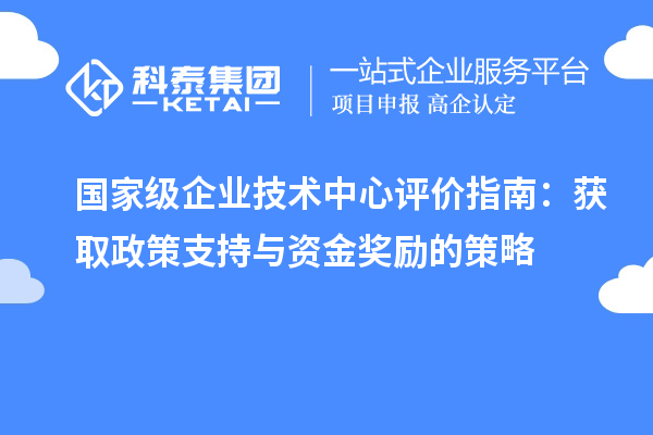 國家級企業(yè)技術中心評價指南：獲取政策支持與資金獎勵的策略