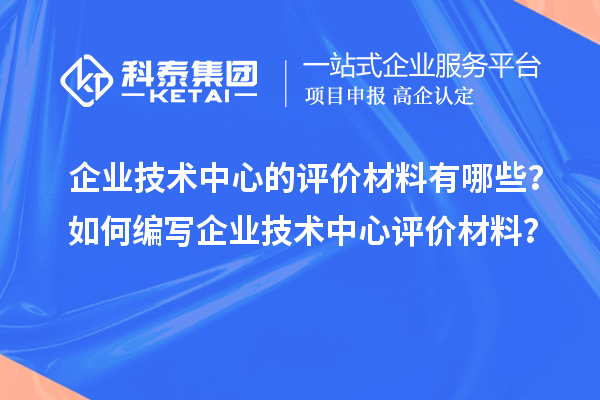 企業(yè)技術中心的評價材料有哪些？如何編寫企業(yè)技術中心評價材料？
