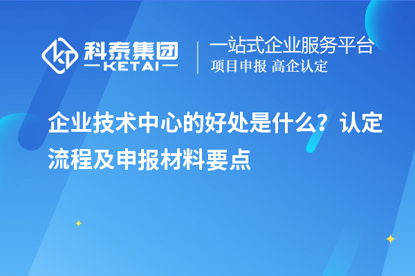 企業(yè)技術中心的好處是什么？認定流程及申報材料要點