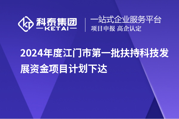 2024年度江門市第一批扶持科技發(fā)展資金項(xiàng)目計劃下達(dá)