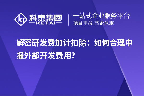 解密研發(fā)費加計扣除：如何合理申報外部開發(fā)費用？