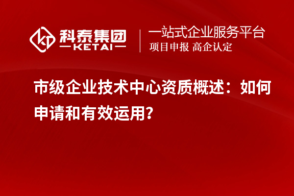 市級企業(yè)技術(shù)中心資質(zhì)概述：如何申請和有效運(yùn)用？