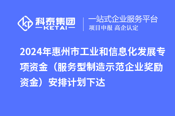 2024年惠州市工業(yè)和信息化發(fā)展專項(xiàng)資金(服務(wù)型制造示范企業(yè)獎勵資金)安排計劃下達(dá)