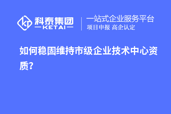 如何穩(wěn)固維持市級企業(yè)技術(shù)中心資質(zhì)？