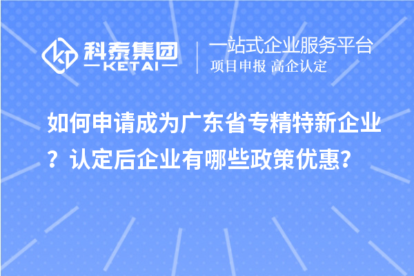 如何申請成為廣東省專精特新企業(yè)？認定后企業(yè)有哪些政策優(yōu)惠？