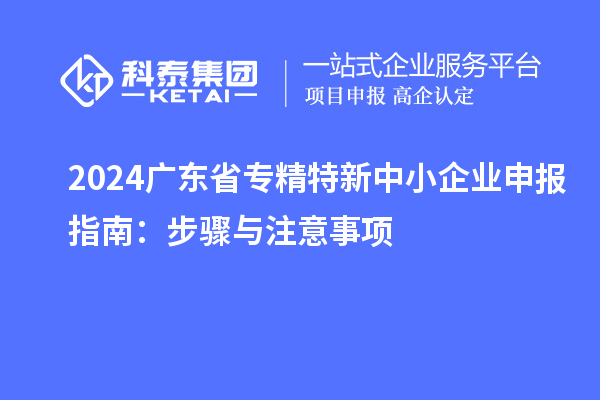 2024廣東省<a href=http://www.0753rcw.com/fuwu/zhuanjingtexin.html target=_blank class=infotextkey>專精特新中小企業(yè)</a>申報指南：步驟與注意事項