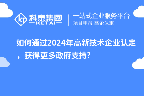 如何通過2024年高新技術(shù)企業(yè)認定，獲得更多政府支持?