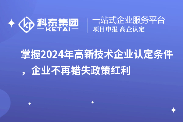 掌握2024年高新技術(shù)企業(yè)認(rèn)定條件，企業(yè)不再錯(cuò)失政策紅利