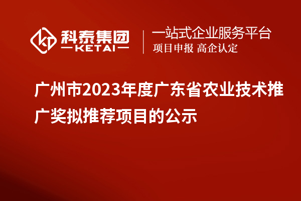 廣州市2023年度廣東省農(nóng)業(yè)技術推廣獎擬推薦項目的公示