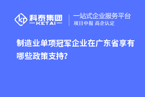 制造業(yè)單項冠軍企業(yè)在廣東省享有哪些政策支持？