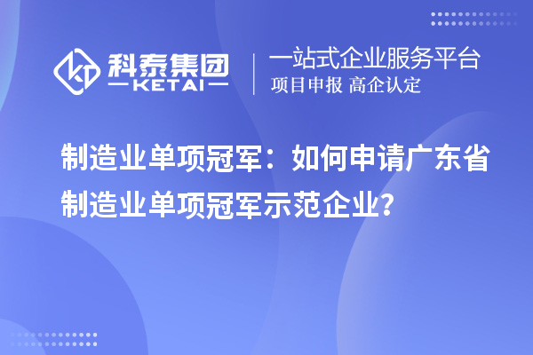 制造業(yè)單項冠軍：如何申請廣東省制造業(yè)單項冠軍示范企業(yè)？