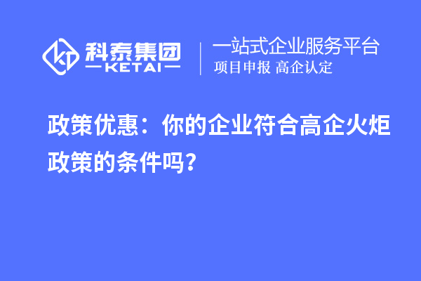 政策優(yōu)惠:你的企業(yè)符合高企火炬政策的條件嗎?