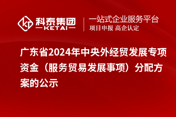 廣東省2024年中央外經(jīng)貿(mào)發(fā)展專項資金(服務貿(mào)易發(fā)展事項)分配方案的公示