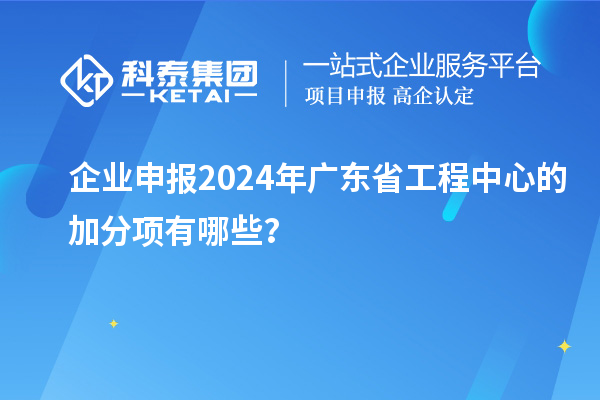 企業(yè)申報(bào)2024年廣東省工程中心的加分項(xiàng)有哪些？