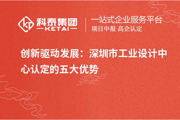 創(chuàng)新驅(qū)動(dòng)發(fā)展：深圳市工業(yè)設(shè)計(jì)中心認(rèn)定的五大優(yōu)勢