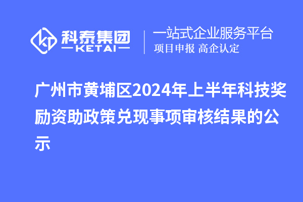 廣州市黃埔區(qū)2024年上半年科技獎勵資助政策兌現(xiàn)事項審核結果的公示