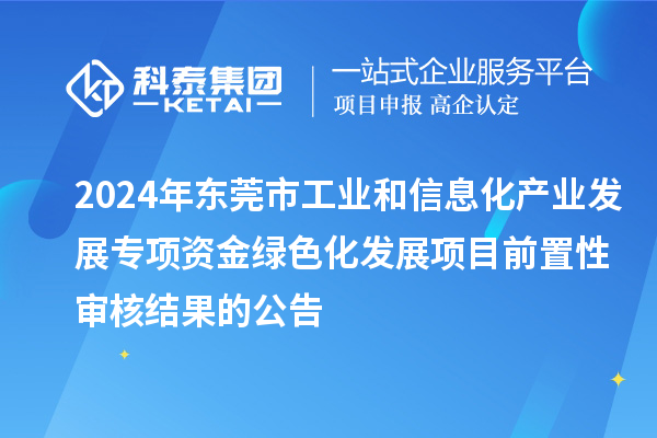 2024年東莞市工業(yè)和信息化產(chǎn)業(yè)發(fā)展專項(xiàng)資金綠色化發(fā)展項(xiàng)目前置性審核結(jié)果的公告