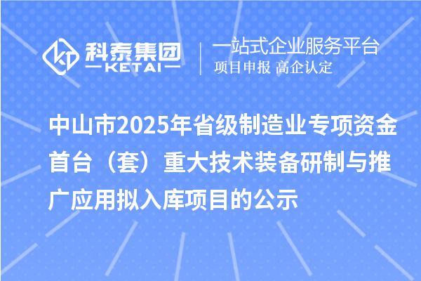 中山市2025年省級(jí)制造業(yè)專項(xiàng)資金首臺(tái)（套）重大技術(shù)裝備研制與推廣應(yīng)用擬入庫項(xiàng)目的公示