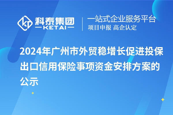 2024年廣州市外貿(mào)穩(wěn)增長促進(jìn)投保出口信用保險事項資金安排方案的公示