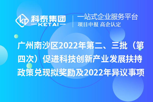 廣州南沙區(qū)2022年第二、三批（第四次）促進(jìn)科技創(chuàng)新產(chǎn)業(yè)發(fā)展扶持政策兌現(xiàn)擬獎(jiǎng)勵(lì)及2022年異議事項(xiàng)擬獎(jiǎng)勵(lì)名單公示