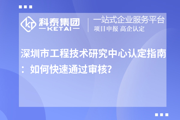 深圳市工程技術(shù)研究中心認(rèn)定指南：如何快速通過審核？
