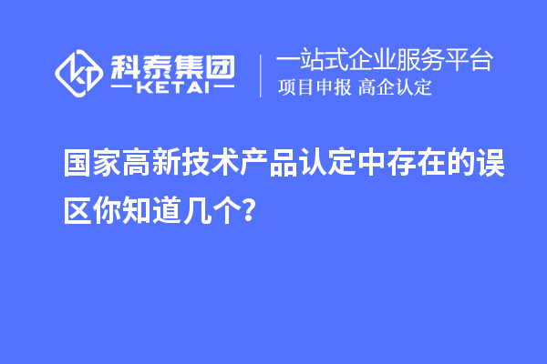 國家高新技術(shù)產(chǎn)品認(rèn)定中存在的誤區(qū)你知道幾個(gè)？