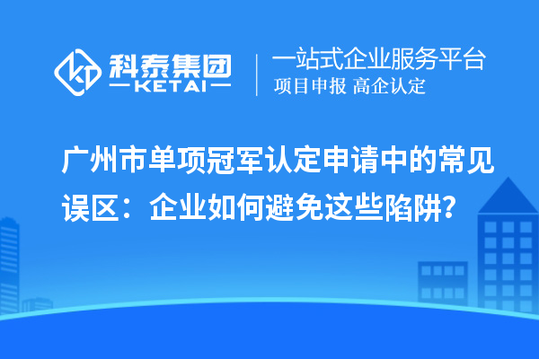 廣州市單項冠軍認定申請中的常見誤區(qū)：企業(yè)如何避免這些陷阱？