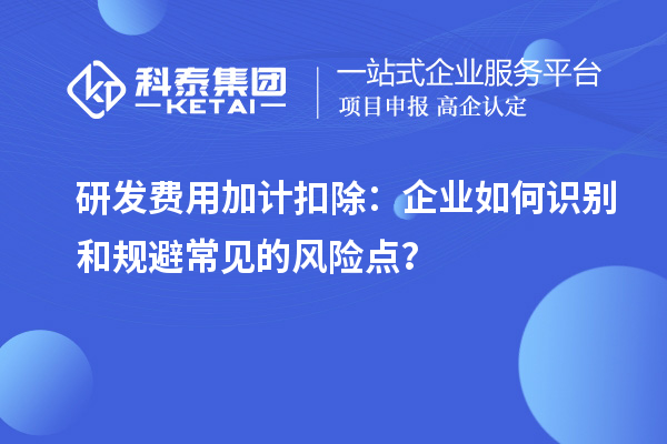 研發(fā)費用加計扣除：企業(yè)如何識別和規(guī)避常見的風險點？