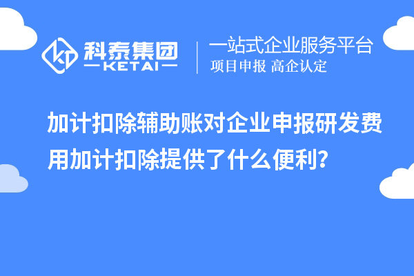 加計(jì)扣除輔助賬對(duì)企業(yè)申報(bào)研發(fā)費(fèi)用加計(jì)扣除提供了什么便利？