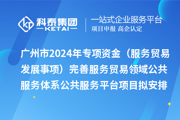 廣州市2024年中央外經(jīng)貿(mào)發(fā)展專項(xiàng)資金（服務(wù)貿(mào)易發(fā)展事項(xiàng)）完善服務(wù)貿(mào)易領(lǐng)域公共服務(wù)體系公共服務(wù)平臺(tái)項(xiàng)目擬安排計(jì)劃的公示