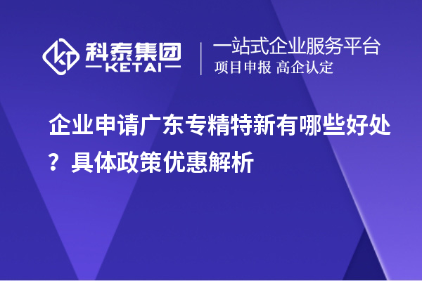 企業(yè)申請廣東專精特新有哪些好處？具體政策優(yōu)惠解析