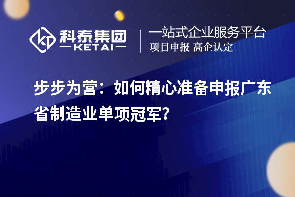 步步為營：如何精心準備申報廣東省制造業(yè)單項冠軍？