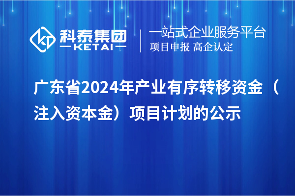 廣東省2024年產(chǎn)業(yè)有序轉(zhuǎn)移資金（注入資本金）項目計劃的公示