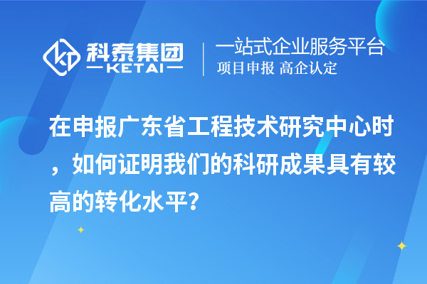 在申報廣東省工程技術(shù)研究中心時，如何證明我們的科研成果具有較高的轉(zhuǎn)化水平？