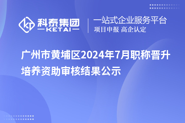 廣州市黃埔區(qū)2024年7月職稱晉升培養(yǎng)資助審核結果公示