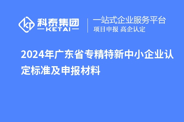 2024年廣東省<a href=http://www.0753rcw.com/fuwu/zhuanjingtexin.html target=_blank class=infotextkey>專精特新中小企業(yè)</a>認(rèn)定標(biāo)準(zhǔn)及申報(bào)材料