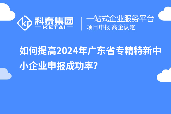 如何提高2024年廣東省<a href=http://www.0753rcw.com/fuwu/zhuanjingtexin.html target=_blank class=infotextkey>專精特新中小企業(yè)</a>申報成功率？