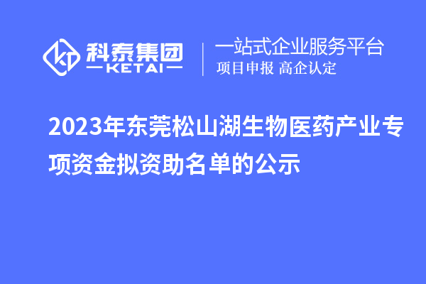 2023年東莞松山湖生物醫(yī)藥產業(yè)專項資金擬資助名單的公示
