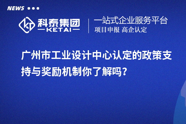 廣州市工業(yè)設(shè)計中心認(rèn)定的政策支持與獎勵機制你了解嗎？