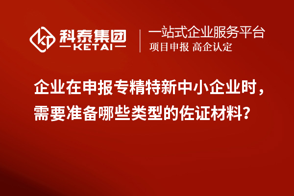 企業(yè)在申報專精特新中小企業(yè)時，需要準備哪些類型的佐證材料？