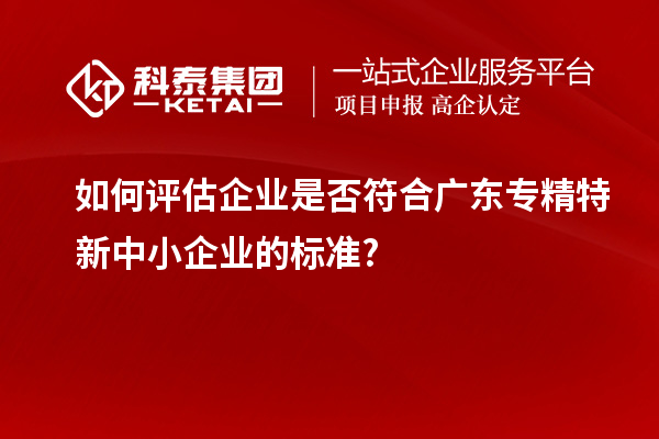 如何評估企業(yè)是否符合廣東專精特新中小企業(yè)的標(biāo)準(zhǔn)?