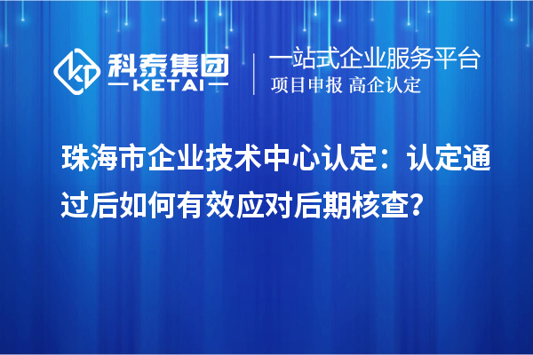 珠海市企業(yè)技術(shù)中心認(rèn)定:認(rèn)定通過后如何有效應(yīng)對(duì)后期核查?