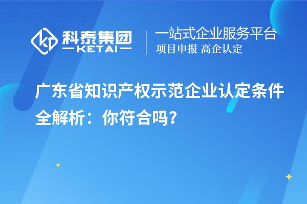 廣東省知識產(chǎn)權(quán)示范企業(yè)認定條件全解析：你符合嗎？