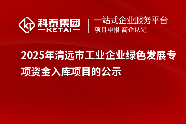 2025年清遠(yuǎn)市工業(yè)企業(yè)綠色發(fā)展專項(xiàng)資金入庫項(xiàng)目的公示